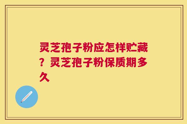 灵芝孢子粉应怎样贮藏?灵芝孢子粉保质期多久 灵芝孢子粉应怎样贮藏?灵芝孢子粉保质期多久