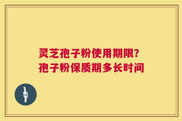 灵芝孢子粉使用期限？孢子粉保质期多长时间