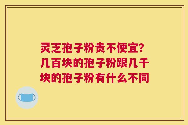 灵芝孢子粉贵不便宜？几百块的孢子粉跟几千块的孢子粉有什么不同