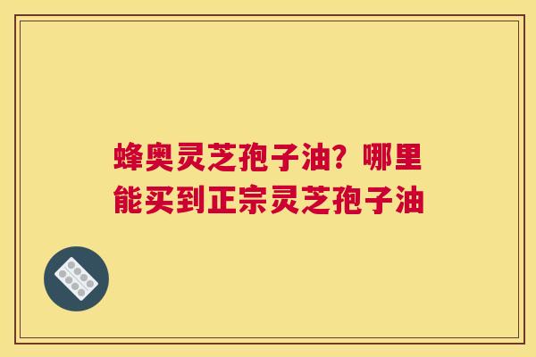 蜂奥灵芝孢子油？哪里能买到正宗灵芝孢子油