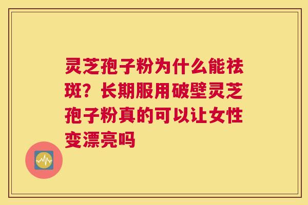 灵芝孢子粉为什么能祛斑？长期服用破壁灵芝孢子粉真的可以让女性变漂亮吗