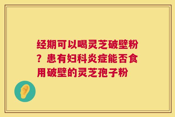 经期可以喝灵芝破壁粉？患有妇科炎症能否食用破壁的灵芝孢子粉