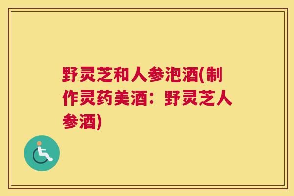 野灵芝和人参泡酒(制作灵药美酒：野灵芝人参酒)