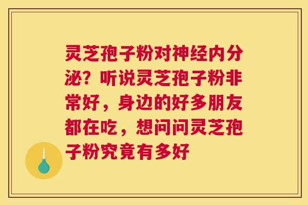 灵芝孢子粉对内分泌?听说灵芝孢子粉非常好,身边的好多朋友都在吃,想问问灵芝孢子粉究竟有多好 灵芝孢子粉对内分泌?听说灵芝孢子粉非常好,身边的好多朋友都在吃,想问问灵芝孢子粉究竟有多好