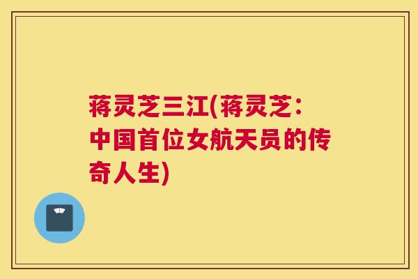 蒋灵芝三江(蒋灵芝：中国首位女航天员的传奇人生)