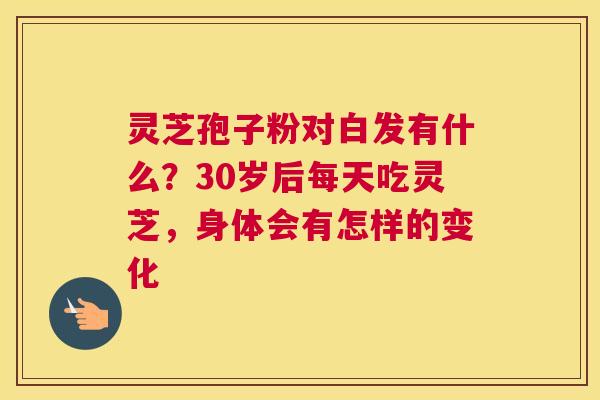 灵芝孢子粉对白发有什么？30岁后每天吃灵芝，身体会有怎样的变化