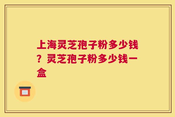 上海灵芝孢子粉多少钱？灵芝孢子粉多少钱一盒