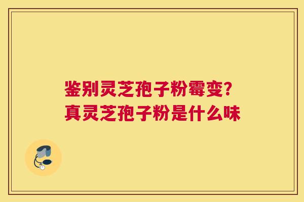 鉴别灵芝孢子粉霉变？真灵芝孢子粉是什么味