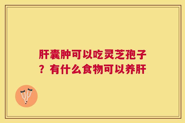 囊肿可以吃灵芝孢子?有什么食物可以养 囊肿可以吃灵芝孢子?有什么食物可以养