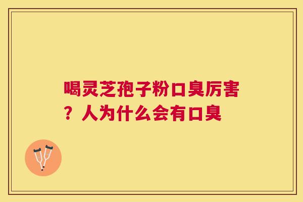喝灵芝孢子粉口臭厉害？人为什么会有口臭