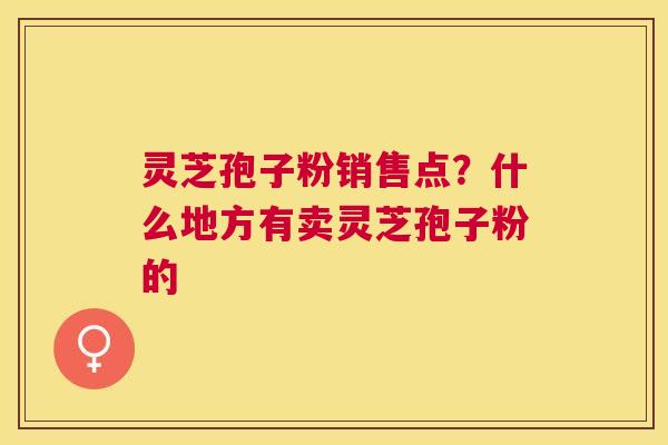 灵芝孢子粉销售点？什么地方有卖灵芝孢子粉的