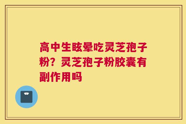 高中生眩晕吃灵芝孢子粉？灵芝孢子粉胶囊有副作用吗