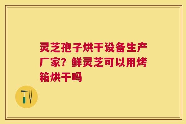灵芝孢子烘干设备生产厂家？鲜灵芝可以用烤箱烘干吗