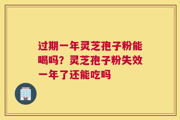 过期一年灵芝孢子粉能喝吗？灵芝孢子粉失效一年了还能吃吗