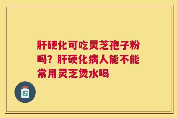 肝硬化可吃灵芝孢子粉吗？肝硬化病人能不能常用灵芝煲水喝