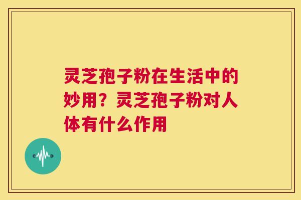 灵芝孢子粉在生活中的妙用？灵芝孢子粉对人体有什么作用