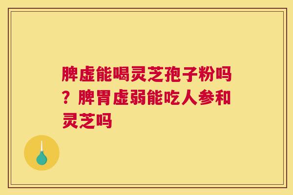 脾虚能喝灵芝孢子粉吗？脾胃虚弱能吃人参和灵芝吗