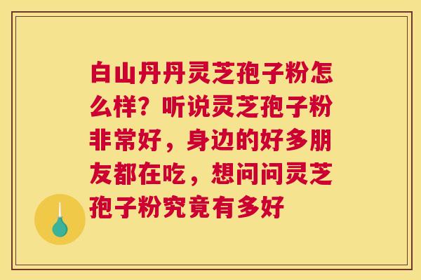 白山丹丹灵芝孢子粉怎么样？听说灵芝孢子粉非常好，身边的好多朋友都在吃，想问问灵芝孢子粉究竟有多好