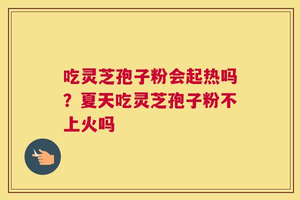 吃灵芝孢子粉会起热吗？夏天吃灵芝孢子粉不上火吗