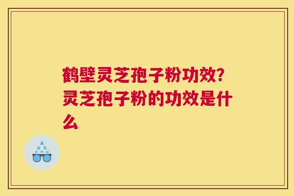 鹤壁灵芝孢子粉功效？灵芝孢子粉的功效是什么