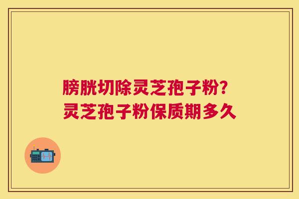 膀胱切除灵芝孢子粉？灵芝孢子粉保质期多久
