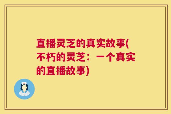 直播灵芝的真实故事(不朽的灵芝：一个真实的直播故事)