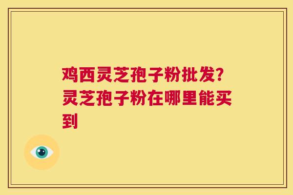 鸡西灵芝孢子粉批发？灵芝孢子粉在哪里能买到