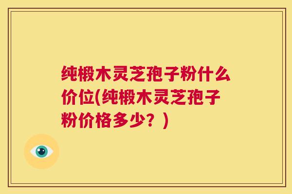 纯椴木灵芝孢子粉什么价位(纯椴木灵芝孢子粉价格多少？)
