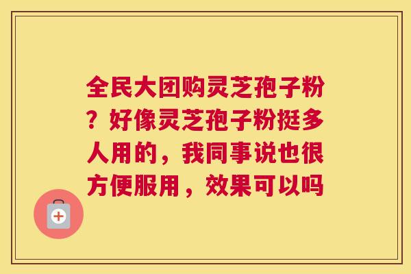 全民大团购灵芝孢子粉？好像灵芝孢子粉挺多人用的，我同事说也很方便服用，效果可以吗