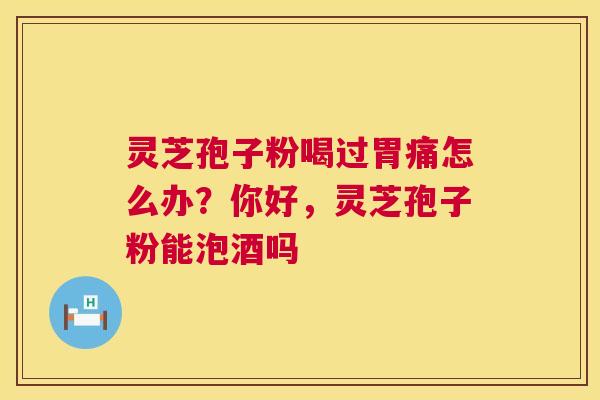 灵芝孢子粉喝过胃痛怎么办？你好，灵芝孢子粉能泡酒吗