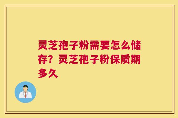 灵芝孢子粉需要怎么储存？灵芝孢子粉保质期多久