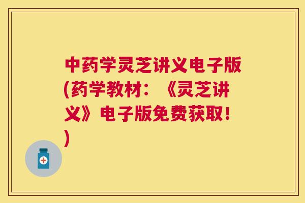 中药学灵芝讲义电子版(药学教材：《灵芝讲义》电子版免费获取！)