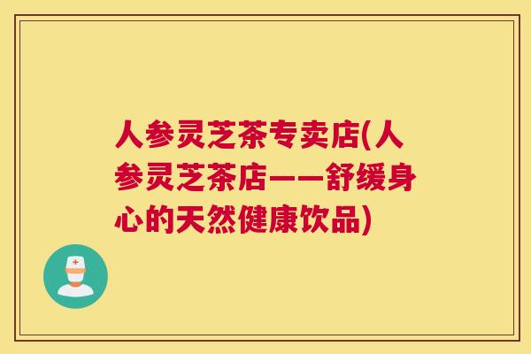 人参灵芝茶专卖店(人参灵芝茶店——舒缓身心的天然健康饮品)