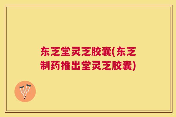 东芝堂灵芝胶囊(东芝制药推出堂灵芝胶囊) 东芝堂灵芝胶囊(东芝制药推出堂灵芝胶囊)