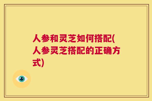 人参和灵芝如何搭配(人参灵芝搭配的正确方式)