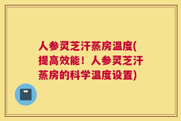 人参灵芝汗蒸房温度(提高效能！人参灵芝汗蒸房的科学温度设置)