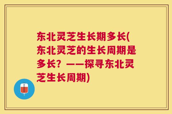 东北灵芝生长期多长(东北灵芝的生长周期是多长？——探寻东北灵芝生长周期)