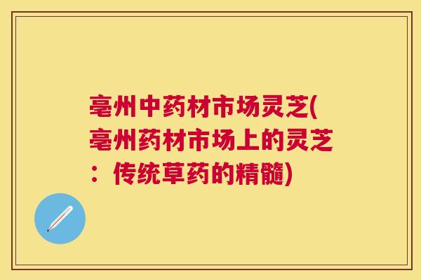 亳州中药材市场灵芝(亳州药材市场上的灵芝：传统草药的精髓)