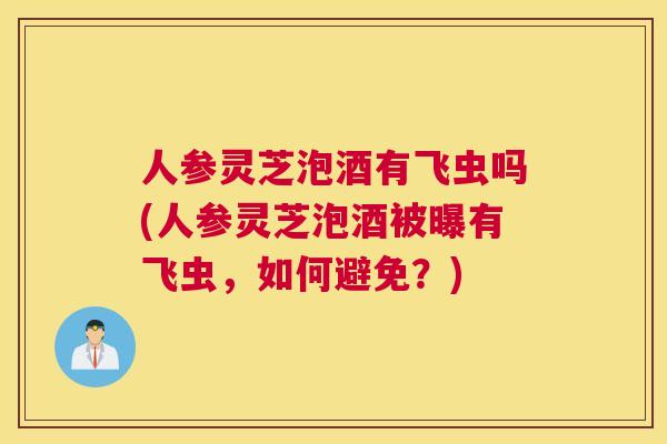人参灵芝泡酒有飞虫吗(人参灵芝泡酒被曝有飞虫，如何避免？)