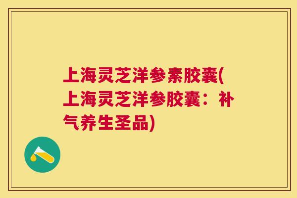 上海灵芝洋参素胶囊(上海灵芝洋参胶囊：补气养生圣品)