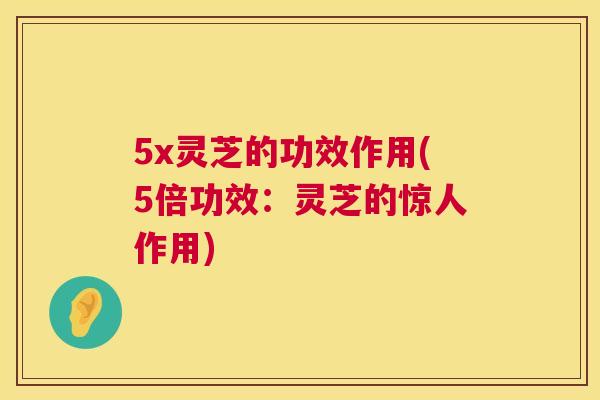 5x灵芝的功效作用(5倍功效：灵芝的惊人作用)