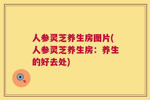 人参灵芝养生房图片(人参灵芝养生房：养生的好去处)