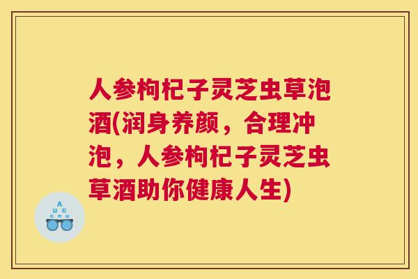 人参枸杞子灵芝虫草泡酒(润身养颜，合理冲泡，人参枸杞子灵芝虫草酒助你健康人生)