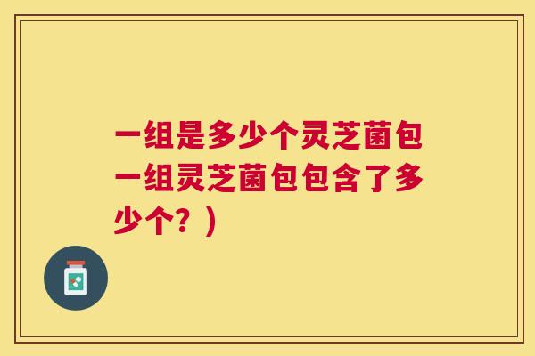 一组是多少个灵芝菌包一组灵芝菌包包含了多少个？)