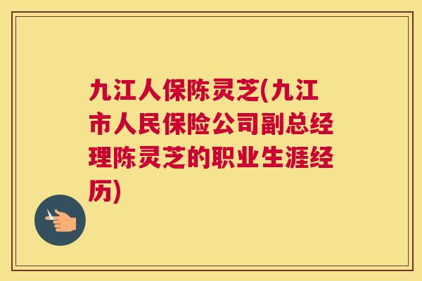 九江人保陈灵芝(九江市人民保险公司副总经理陈灵芝的职业生涯经历)