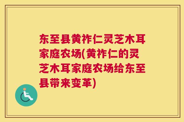 东至县黄祚仁灵芝木耳家庭农场(黄祚仁的灵芝木耳家庭农场给东至县带来变革)