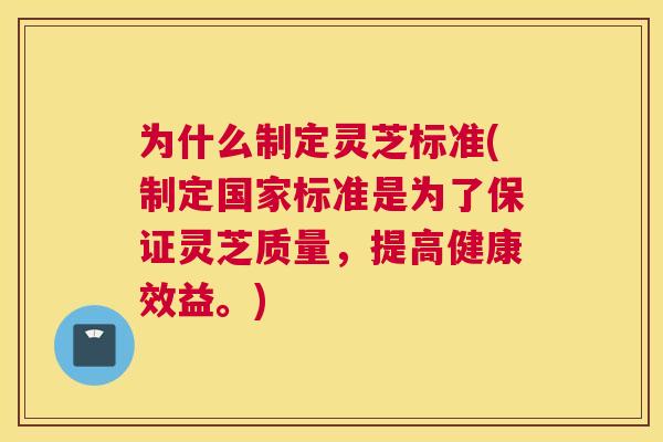 为什么制定灵芝标准(制定国家标准是为了保证灵芝质量，提高健康效益。)