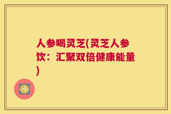 人参喝灵芝(灵芝人参饮：汇聚双倍健康能量)