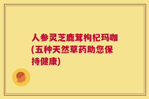 人参灵芝鹿茸枸杞玛咖(五种天然草药助您保持健康)