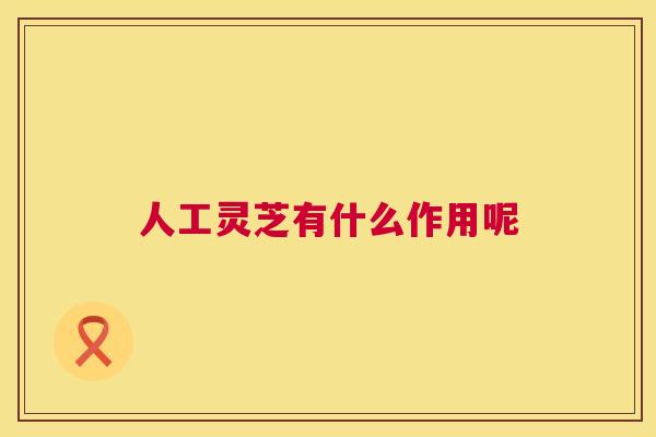 人工灵芝有什么作用呢